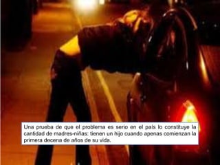 Una prueba de que el problema es serio en el país lo constituye la
cantidad de madres-niñas: tienen un hijo cuando apenas comienzan la
primera decena de años de su vida.
 