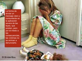 La forma de
enviar un
mensaje claro y
contundente es
la aplicación
severa de las
leyes, que
existen, pero
por el miedo a
las
consecuencias,
las víctimas no
se animan a
denunciarlo.
 