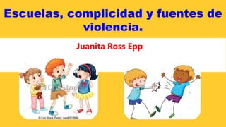 Juanita Ross Epp
Escuelas, complicidad y fuentes de
violencia.
 