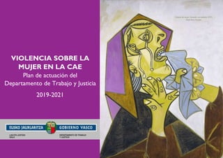 Cabeza de mujer llorando con pañuelo (III)
Pablo Ruiz Picasso
VIOLENCIA SOBRE LA
MUJER EN LA CAE
Plan de actuación del
Departamento de Trabajo y Justicia
2019-2021
 