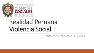 Realidad Peruana
Violencia Social
ANTROP. FELIPE ROMANI ALLPACCA
 