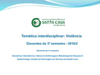 Temática interdisciplinar: Violência
Discentes do 3º semestre - 2016/2
Docentes do 3º semestre
Disciplinas: Semiotécnica Básica em Enfermagem, Metodologia da Pesquisa II,
Epidemiologia, Gestão de Enfermagem em Serviços de Saúde Local.
 