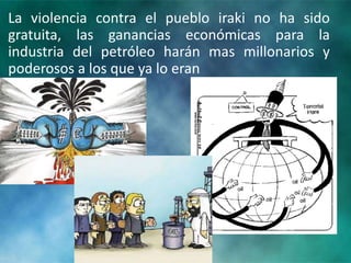 La violencia contra el pueblo iraki no ha sido
gratuita, las ganancias económicas para la
industria del petróleo harán mas millonarios y
poderosos a los que ya lo eran
 