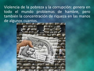 Violencia de la pobreza y la corrupción: genera en
todo el mundo problemas de hambre, pero
también la concentración de riqueza en las manos
de algunos cuantos.
 