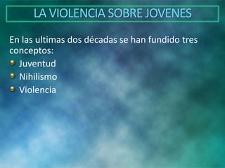 En las ultimas dos décadas se han fundido tres
conceptos:
Juventud
Nihilismo
Violencia
LA VIOLENCIA SOBRE JOVENES
 