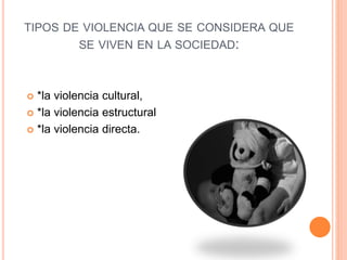 TIPOS DE VIOLENCIA QUE SE CONSIDERA QUE
SE VIVEN EN LA SOCIEDAD:
 *la violencia cultural,
 *la violencia estructural
 *la violencia directa.
 