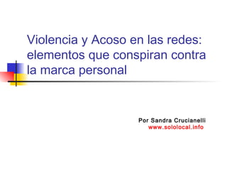 Violencia y Acoso en las redes:
elementos que conspiran contra
la marca personal
Por Sandra Crucianelli
www.sololocal.info
 