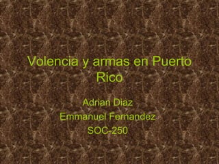 Volencia y armas en Puerto
Rico
Adrian Diaz
Emmanuel Fernandez
SOC-250
 