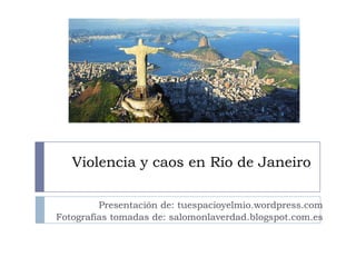 Violencia y caos en Río de Janeiro
Presentación de: tuespacioyelmio.wordpress.com
Fotografías tomadas de: salomonlaverdad.blogspot.com.es
 