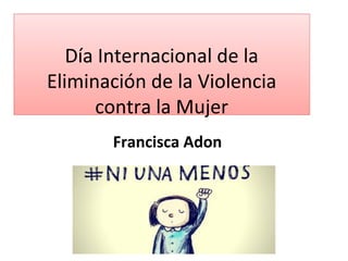 Día Internacional de la
Eliminación de la Violencia
contra la Mujer
Francisca Adon
 