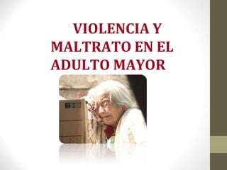 VIOLENCIA Y
MALTRATO EN EL
ADULTO MAYOR
 