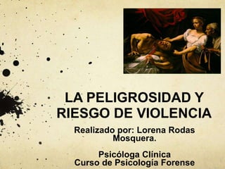 LA PELIGROSIDAD Y
RIESGO DE VIOLENCIA
Realizado por: Lorena Rodas
Mosquera.
Psicóloga Clínica
Curso de Psicología Forense
 