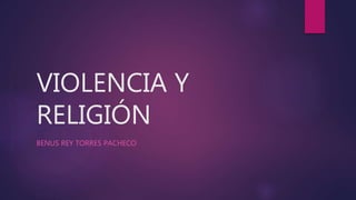 VIOLENCIA Y
RELIGIÓN
BENUS REY TORRES PACHECO
 