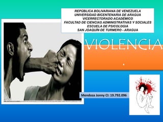 VIOLENCIA
.
REPÚBLICA BOLIVARIANA DE VENEZUELA
UNIVERSIDAD BICENTENARIA DE ARAGUA
VICERRECTORADO ACADÉMICO
FACULTAD DE CIENCIAS ADMINISTRATIVAS Y SOCIALES
ESCUELA DE PSICOLOGIA
SAN JOAQUÍN DE TURMERO - ARAGUA
Mendoza Jonny CI: 19.792.096
 