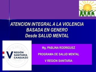 ATENCION INTEGRAL A LA VIOLENCIA
BASADA EN GENERO
Desde SALUD MENTAL
Mg. PABLINA RODRIGUEZ
PROGRAMA DE SALUD MENTAL
V REGION SANITARIA
 