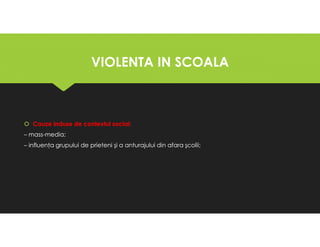 VIOLENTA IN SCOALA
VIOLENTA IN SCOALA
Cauze induse de contextul social:
– mass-media;
– influenţa grupului de prieteni şi a anturajului din afara şcolii;
Cauze induse de contextul social:
– mass-media;
– influenţa grupului de prieteni şi a anturajului din afara şcolii;
 