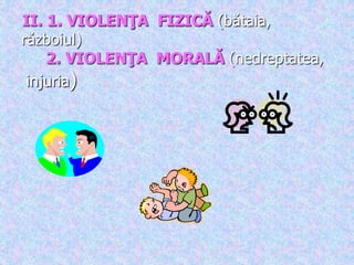 II. 1. VIOLENŢA FIZICĂ (bătaia,
războiul)
2. VIOLENŢA MORALĂ (nedreptatea,
injuria)
 