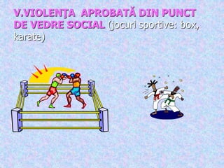 V.VIOLENŢA APROBATĂ DIN PUNCT
DE VEDRE SOCIAL (jocuri sportive: box,
karate)
 