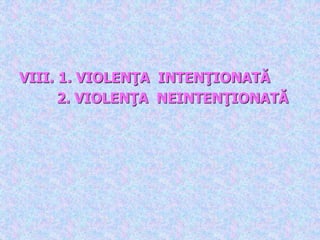 .
VIII. 1. VIOLENŢA INTENŢIONATĂ
2. VIOLENŢA NEINTENŢIONATĂ
 