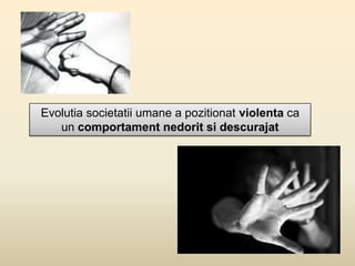 Evolutia societatii umane a pozitionat violenta ca
un comportament nedorit si descurajat