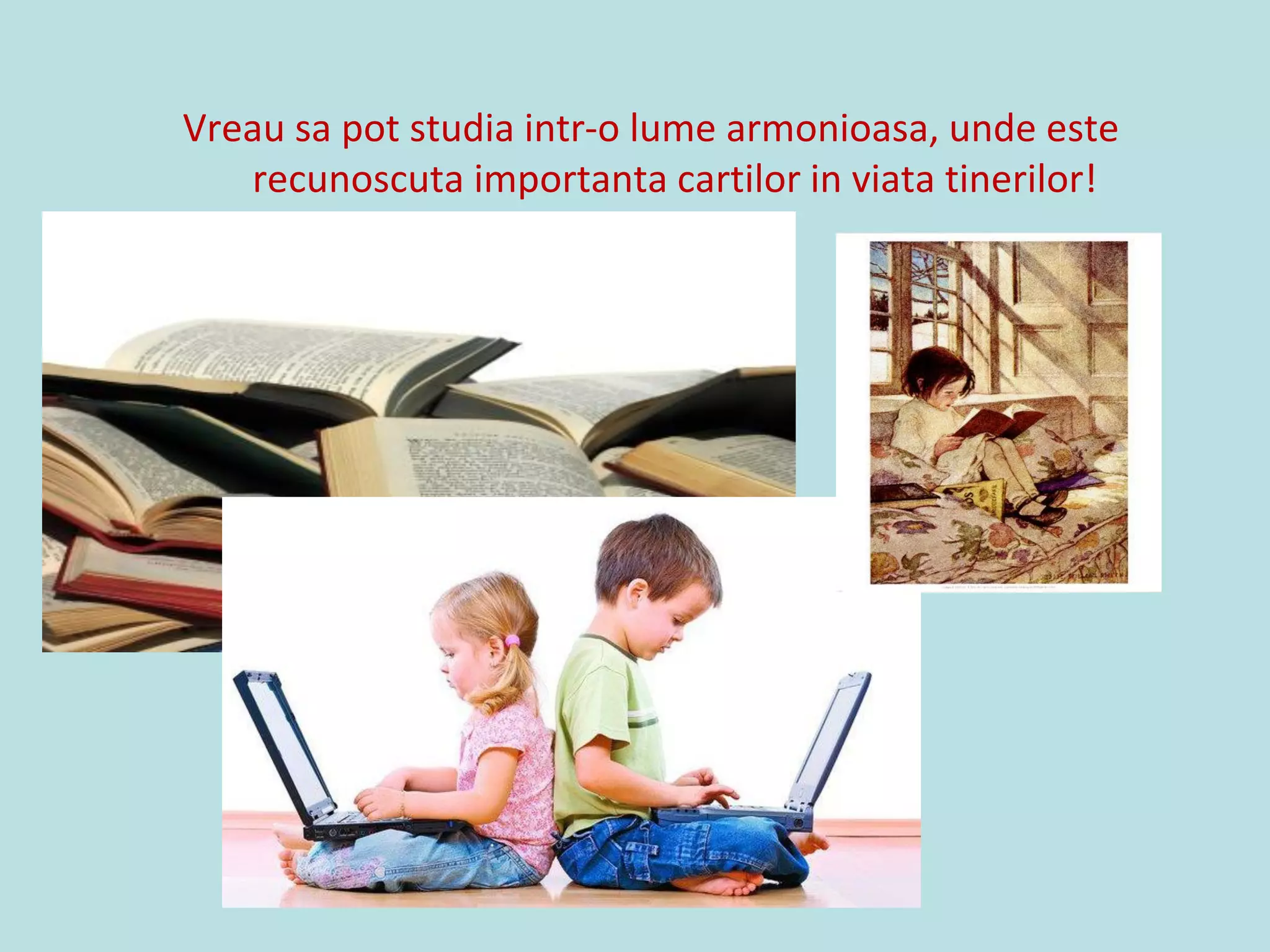 Vreau sa pot studia intr-o lume armonioasa, unde este
recunoscuta importanta cartilor in viata tinerilor!

 