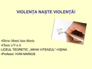 VIOLENȚA NAȘTE VIOLENȚĂ!

•Eleva: Matei Ana-Maria
•Clasa: a V-a A
LICEUL TEORETIC ,,MIHAI VITEAZUL’’-VIȘINA
•Profesor: IVAN MARIUS

 