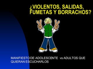 ¿VIOLENTOS, SALIDAS, FUMETAS Y BORRACHOS?   MANIFIESTO DE ADOLESCENTE  vs ADULTOS QUE QUIERAN ESCUCHARLOS 