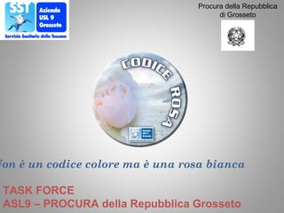 Procura della Repubblica 
di Grosseto 
Non è un codice colore ma è una rosa bianca 
TASK FORCE 
ASL9 – PROCURA della Repubblica Grosseto 
 