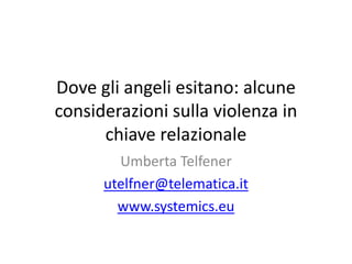 Dove gli angeli esitano: alcune
considerazioni sulla violenza in
chiave relazionale
Umberta Telfener
utelfner@telematica.it
www.systemics.eu
 