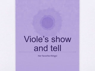 Viole’s show
and tell
Her favorite things!
 