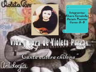 “ Canta autora chilena” Vida y obra de Violeta Parra Integrantes: Álvaro Fernández Darwin Puentes Curso: 8:-B 