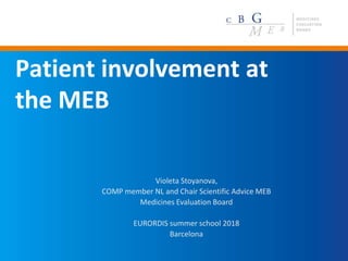 Patient involvement at
the MEB
Violeta Stoyanova,
COMP member NL and Chair Scientific Advice MEB
Medicines Evaluation Board
EURORDIS summer school 2018
Barcelona
 