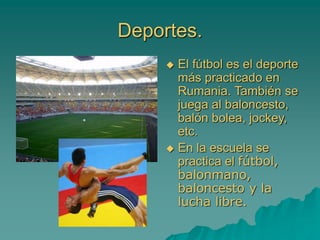 Deportes.
 El fútbol es el deporte
más practicado en
Rumania. También se
juega al baloncesto,
balón bolea, jockey,
etc.
 En la escuela se
practica el fútbol,
balonmano,
baloncesto y la
lucha libre.
 