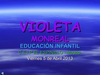 VIOLETA
     MONREAL
EDUCACIÓN INFANTIL
C.E.I.P EL ESPINILLO –Madrid-
    Viernes 5 de Abril 2013
 