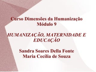 Curso Dimensões da Humanização
           Módulo 9

HUMANIZAÇÃO, MATERNIDADE E
        EDUCAÇÃO

    Sandra Soares Della Fonte
     Maria Cecília de Souza
 