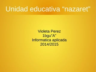 Unidad educativa “nazaret” 
Violeta Perez 
1bgu”A” 
Informatica aplicada 
2014/2015 
 