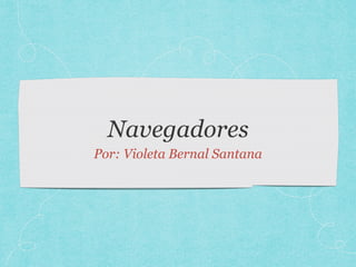 Navegadores
Por: Violeta Bernal Santana
 