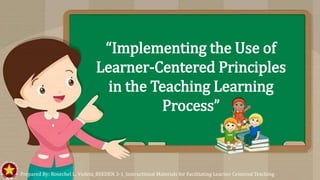 “Implementing the Use of
Learner-Centered Principles
in the Teaching Learning
Process”
Prepared By: Rosechel L. Violeta_BSEDEN 3-1_Instructional Materials for Facilitating Learner Centered Teaching
 