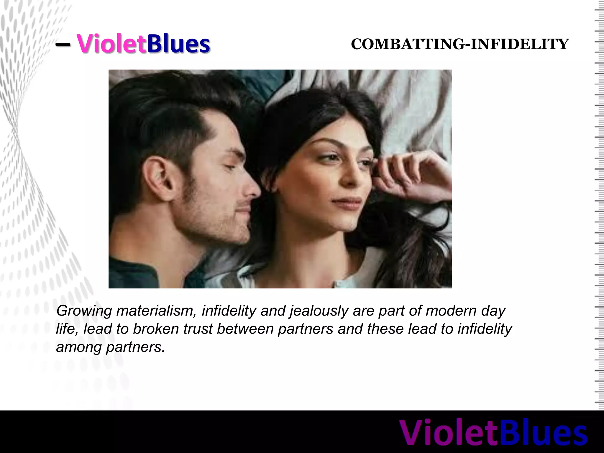 – VioletBlues
Growing materialism, infidelity and jealously are part of modern day
life, lead to broken trust between partners and these lead to infidelity
among partners.
COMBATTING-INFIDELITY
 
