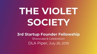 THE VIOLET
SOCIETY
3rd Startup Founder Fellowship
Showcase & Celebration
DLA Piper, July 26, 2019
 