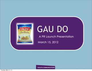 GAU DO
                          A PR Launch Presentation

                         March 15, 2012




                         VIOLETA COMMUNICATONS
Thursday, March 15, 12
 