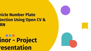 inor - Project
resentation
hicle Number Plate
tection Using Open CV &
RN
 
