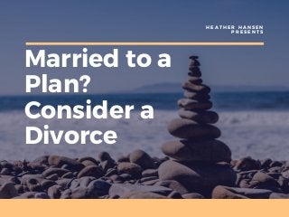Married to a
Plan?
Consider a
Divorce
H E A T H E R H A N S E N
P R E S E N T S
 