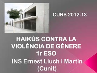 CURS 2012-13




  HAIKÚS CONTRA LA
VIOLÈNCIA DE GÈNERE
        1r ESO
INS Ernest Lluch i Martín
        (Cunit)
 