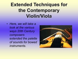 Extended Techniques for
the Contemporary
Violin/Viola
• Here, we will take a
look at the various
ways 20th Century
composers
extended the palette
of sounds for bowed
instruments.
 