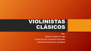 VIOLINISTAS
CLÁSICOS
Por:
Yeferson Vergara Urrego
Cuarta Sección Compañía Santander
Escuela Metropolitana de Bogotá
 