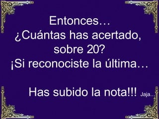 Entonces…
 ¿Cuántas has acertado,
         sobre 20?
¡Si reconociste la última…

   Has subido la nota!!! Jaja…
 