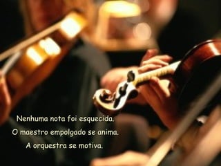 Nenhuma nota foi esquecida. O maestro empolgado se anima. A orquestra se motiva.   