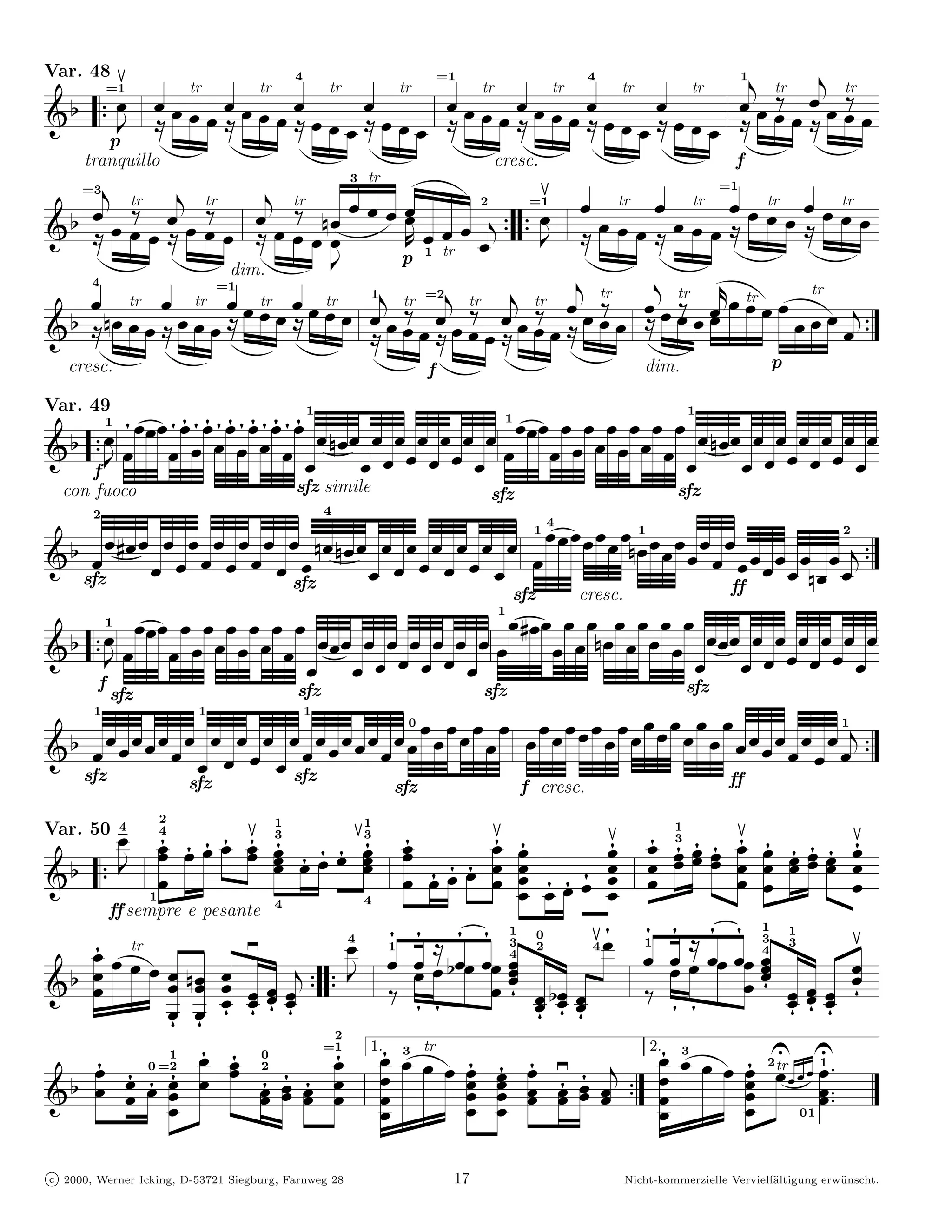 Var. 48                                      4                           =1                      4                              1


G2 7 ˇ
            =1           tr
              ˇ ˇ ˇ ˇ ˇ ˇ ˇ ˇ ˇ     tr
                                           ˇ         tr       tr
                                                        ˇ ˇ ˇ ˇ ˇ ˇ ˇ ˇ ˇ      tr
                                                                                     ˇ   tr            tr
                                                                                                    ˇ ( ˇ ˇtr ˇ
                                                                                                            ?
                                                                                                                      tr
                                                                                                                                                ˇ ( ˇ trˇ?
        p
         - @ É @ É @ ˇÉ ˇ @ ˇÉ ˇ @ É @ É @ ˇÉ ˇ @ ˇÉ ˇ @ É
                  É É ěÉ ěÉ           ˇ          ˇ          É É ěÉ ěÉ           ˇ          ˇ              Ě É                                  @ É    Ě Éˇ
   tranquillo                                                  cresc.                              f
                                         3 tr
                                                    Ð 2 =1
                                                     Ð                                          =1
   =3
                                        ˇ ˇ ˇ ˇˇ                        ˇ tr ˇ tr ˇ ˇ tr                                                     ˇ ˇ tr
G2 ˇ ( ˇ ˇ? ˇ ˇ ( ˇ ˇ? ˇ ˇ ( ˇ ?ˇ ˇ 6ˇˇ Ů . ˇ ˇ ˇ 7 7 ˇ-
           tr         tr         tr
                                                                           ˇ ˇ ˇ ˇ ˇ ˇ ÉˇÉˇ                                                     É
                                                                                                                                                 ˇ ˇ
      @ É @ É @ É -
          ŰÉ        ŰÉ         ęÉ                  p 1 tr
                                                            ˇ(           @ É @ É @ Ę
                                                                               ŰÉ         ŰÉ                                                  @ ĘÉ
      4
                         dim.                                                                        6
    ˇ tr ˇ tr ˇ ˇ tr ˇ ˇ ˇ tr ˇ ˇ ( tr ˇ ( tr ˇ ( tr ˇ ( ˇ
                        =1

                            ˇ       ˇ
                                             1       =2                     tr
                                                                                  ˇ ( ˇ ?ˇ ˇ ˇˇ ) ˇ tr ˇ ˇ
                                                                                        tr
                                                                                                       ˇ                                      & tr
 2 6ˇ ˇ ˇ ˇ ˇ ˇ @ Ï @ Ï
G Ï Ï                                          ˇ ˇ? ˇ ˇ ?ˇ ˇ ˇ ?ˇ ˇ Ï ˇ @ Ï ˇ?                                  ˇ                               ˇ ˇ ˇ( 7
     @ ěÏ @ ěÏ Ï Ï @ Ï @ Ï @ Ï @ Ï               Ï Ï Ï                                  Ï
 cresc.                                                              f            dim.                      p

Var. 49
         ﬁ ˇ ˇ ˆ ˇ ﬁ ﬁˇ ﬁ ﬁˇ ﬁˇ ﬁˇ ﬁ ﬁˇ ﬁˇ ﬁˇ ﬁ ﬁˇ ˇ 6ˇ ˇ ˇ ˇ ˇ ˇ ˇ ˇ 1 ˇ ˇ ˆ ˇ ˇ ˇ ˇ ˇ ˇ ˇ ˇ ˇ ˇ 6ˇ ˇ ˇ ˇ ˇ ˇ ˇ ˇ
                                                   1                                            1


G2 7 ˇ- ˇ ˇ ˇ ˇ ˇ ˇ 9 ˇ ˇ ˇ ˇ ˇ ˇ ˇ ˇ ˇ ˇ ˇ ˇ 9 ˇ ˇ ˇ ˇ ˇ ˇ
           1



   f
  con fuoco                                  sfz simile                         sfz                                sfz
                                                     4

      ˇ 4ˇ9 ˇ ˇ ˇ ˇ ˇ ˇ ˇ 6ˇ 6ˇ9 ˇ ˇ ˇ ˇ ˇ ˇ ˇ 1 ˇ ˇ ˆ ˇ ˇ ˇ ˇ ˇ 6ˇ1 ˇ
       2
                                                                    4
                                                                                                                  ˇ ˇ ˇ            2

G2 ˇ           ˇ ˇ ˇ ˇ ˇ ˇ sfz        ˇ         ˇ ˇ ˇ ˇ ˇ ˇ ˇ
                                                                                                                ˇ ˇ ˇ ˇ ˇ ˇ ˇ ˇ ˇ 7
                                                                                                                             ˇ 6ˇ ˇ (
  sfz                                                                                                                   ff
                                                                sfz    cresc.
             ˆ                                                ˇ   ˜ˇ ˇ ˇ ˇ ˇ                                   ˇ ˇ ˇ ˇ ˇ ˇ ˇ ˇ ˇ ˇ
 2 7 ˇ ˇ ˇ ˇ ˇ ˇ ˇ ˇ ˇ ˇ ˇ ˇ ˇ ˇ ˇ ˇ ˇ ˇ ˇ 8 ˇ ˇ ˇ ˇ ˇ ˇ ˇ ˇ 4ˇ ˇ ˇ 6ˇ ˇ ˇ
                                                            1
       1

G -                                                                                                              ˇ ˇ ˇ8 ˇ ˇ ˇ ˇ ˇ ˇ
        f
                                        ˇ ˇ ˇ ˇ ˇ ˇ ˇ
            sfz                              sfz                               sfz                                    sfz
                                                                                ˇ ˇ ˇ ˇ
  2 ˇ ˇ ˇ ˇ ˇ ˇ ˇ ˇ ˇ ˇ ˇ ˇ ˇ ˇ ˇ ˇ ˇ ˇ ˇ ˇ ˇ ˇ ˇ ˇ ˇ ˇ ˇ ˇ ˇ ˇ ˇ ˇ ˇ ˇ ˇ ˇ ˇ ˇ ˇ ˇ ˇ ˇ ˇ ˇ ˇ ˇ ˇ ˇ ˇ ˇ( 7
       1                  1                      1
                                               0                                                      1

G
   sfz
                    ˇ ˇ    ˇ sfz                                                        ff
                         sfz                                  sfz                     f cresc.
                     2
Var. 50        ˇ4
           ﬁˇˇ ﬁˇ ˇﬁ ﬁˇ ﬁˇˇ ﬁˇˇ ﬁˇ ﬁˇ ﬁˇˇ
                     4
                                         1
                                         3
                                                          1
                                                          3
                                                               ﬁˇˇ           ﬁˇ ﬁˇ
                                                                                                                  1
                                                                                                              ﬁˇˇ ﬁˇˇ ﬁˇˇ3 ﬁˇˇ ﬁˇˇ ﬁˇˇ ﬁˇ ﬁˇˇ ﬁˇˇ ﬁˇˇ ﬁˇˇ
G2 7 - ˇ ŐŐ Ï ˇ ﬁˇ                        ˇ                    ˇ ﬁˇ ˇﬁ ﬁˇ ˇˇ ˇˇˇ ﬁˇ ˇﬁ               ﬁˇ ˇˇ ˇ Ż í ˇ ˇˇ ŽŽ í ˇ
          1Ŕ   Ŕ
    ff sempre e pesante 4
                                            4                                                                        Ż ŽŽ                 ŻŻ
                                   ÛÛ
                                    — ÚÚ
                                                                           ˆ
                                                        ˇ4 ﬁˇ1 ﬁˇ @ ﬁˇ ˇﬁ ˇ1óó     0                        ﬁˇ ﬁ1 ﬁ ﬁ ˆ ﬁ 1óó                1
       ﬁˇ ˇ ˇ »   tr                                                            3
                                                                      2 ˇ ˇ ˇˇ òò
                                                                                   2                    4
                                                                                                                  ˇ ˇˇ @ˇ ˇ ˇ ˇ ˇ ˇˇ 3òò ş
                                                                                                                                          3
                                                                                                                                          4
                                                                                                                                                         ˇ
G2       ˇ           ˇ ˇ 6ˇ ˇˇ                                   ˇ ˇ
                                                                                4
                                                                                                       Ú
                                                                                                       Ú                              ˇ ﬂˇ ˇˇ ˇﬂˇ ˇﬂˇ ˇﬂ
           ˇ            ˇ ˇ ﬂˇ ˇﬂˇ ˇﬂˇ ﬂˇˇ ( 7 7 -                ÈÈ Êˇ ﬂ ˇˇﬂ 2ˇﬂˇ                                       ÎÎ Ð ﬂ
                Ř
             Ř ﬂˇ ﬂˇ                                         ? Ê  ﬁ ﬁ                         ﬂˇˇ                  ? Ð   ﬁ ﬁ
                                                      2
                             ﬁˇ ﬁˇˇ 0                              ˇ– ˇ ˇ
                                                    ﬁˇ 1.ﬁˇˇ ˇ3 tr ˇ ﬁˇ ﬁˇ ﬁˇ —                                       ﬁˇ ˇ ˇ – ˇ ﬁˇ 2Ptr ŽŽˇ P`ˇ1
                                                  =1                                                                 2. 3
             ﬁˇ ﬁˇ ﬁˇ ˇ    1

                                                                                                  ﬁˇˇ ˇ ( 7 ˇ                          ˇˇ ˇ ˇ Čˇ ˇ`ˇ`
                                      ﬁˇˇ ﬁˇˇ ﬁˇˇ ˇˇ ˇ
                     0 =2                2

G2             ˇ ˇ ﬁˇ ˇ                                                  ˇˇ ˇˇ ˇˇ ﬁˇˇ                     ˇ           ˇˇ
                         ˇ         Ü
                                   Ü     ÚÚ                 ˇĲĲ                                                           Ĳ ˇğ
                           ğğ                                                                                         Ĳ ğ 01
c 2000, Werner Icking, D-53721 Siegburg, Farnweg 28                       17                            Nicht-kommerzielle Vervielf¨ltigung erw¨ nscht.
                                                                                                                                   a           u
 