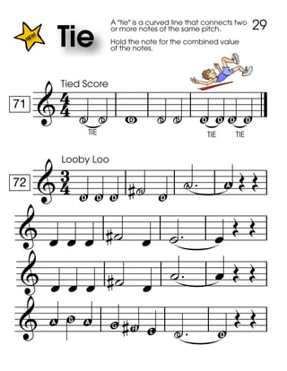 
71
Tied Score
. .
A "tie" is a curved line that connects two
or more notes of the same pitch.
Hold the note for the combined value
of the notes.
R . .
TIE
y y
TIE
y y

72
Looby Loo
y
TIE
y y  y , !  
         
     
   
 ! g ! w F z . y
 
29
 